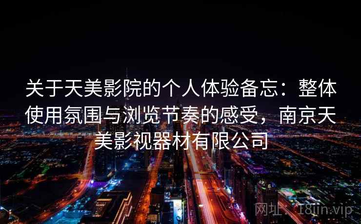 关于天美影院的个人体验备忘：整体使用氛围与浏览节奏的感受，南京天美影视器材有限公司