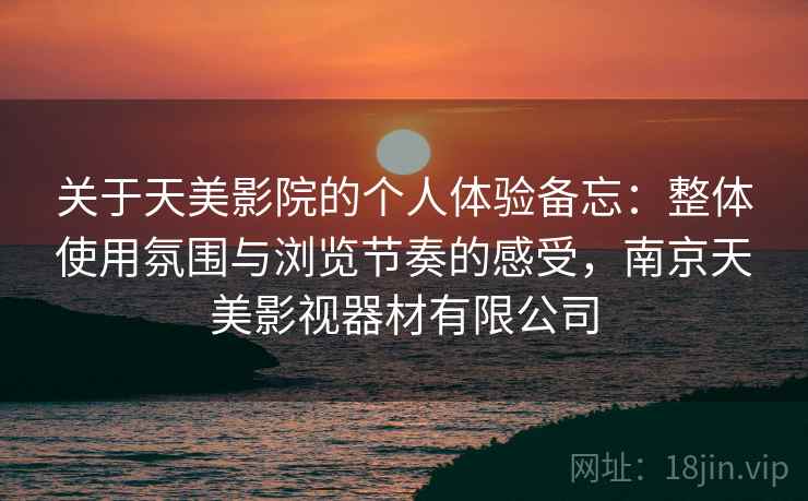 关于天美影院的个人体验备忘：整体使用氛围与浏览节奏的感受，南京天美影视器材有限公司