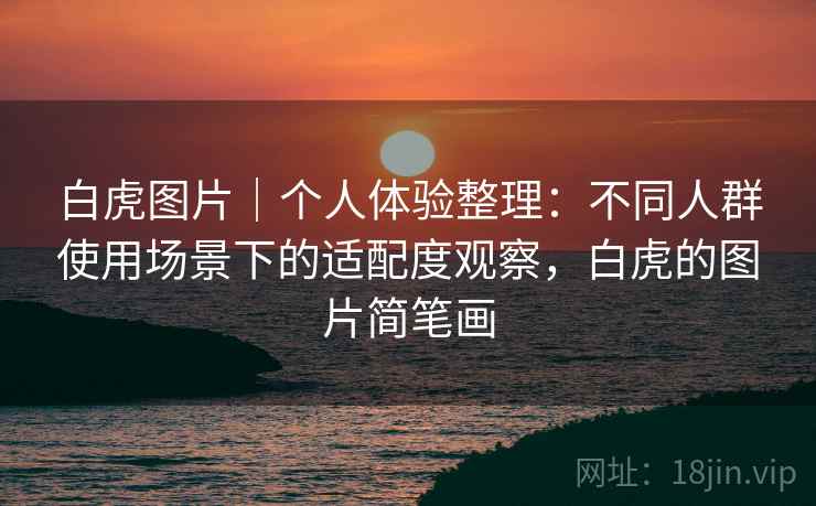 白虎图片｜个人体验整理：不同人群使用场景下的适配度观察，白虎的图片简笔画