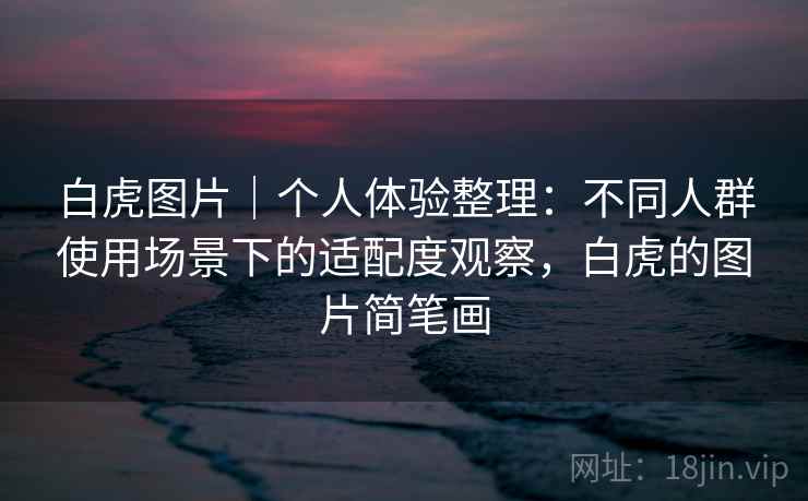 白虎图片｜个人体验整理：不同人群使用场景下的适配度观察，白虎的图片简笔画