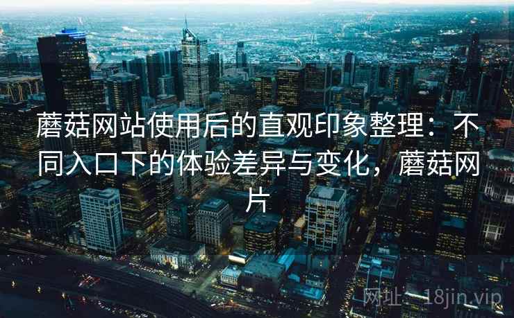蘑菇网站使用后的直观印象整理：不同入口下的体验差异与变化，蘑菇网片