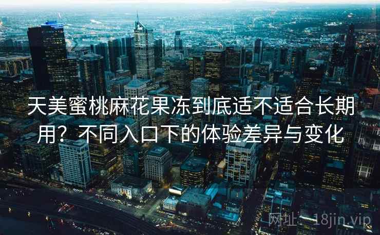 天美蜜桃麻花果冻到底适不适合长期用？不同入口下的体验差异与变化
