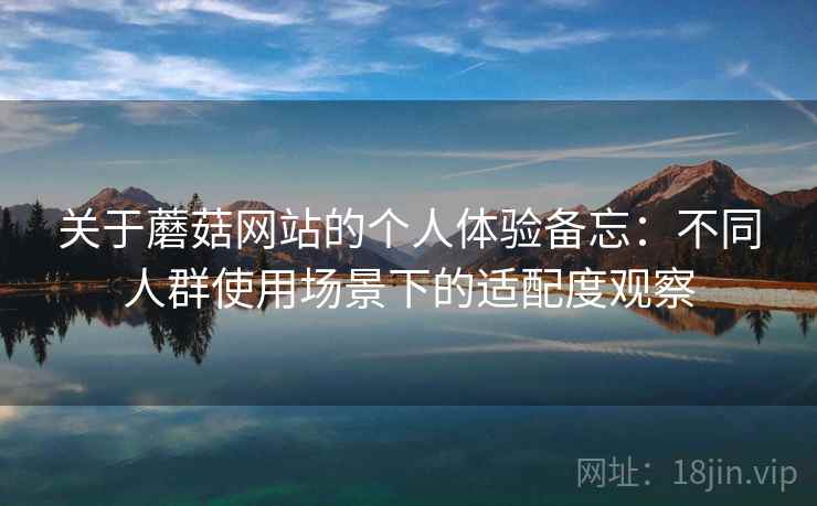 关于蘑菇网站的个人体验备忘：不同人群使用场景下的适配度观察
