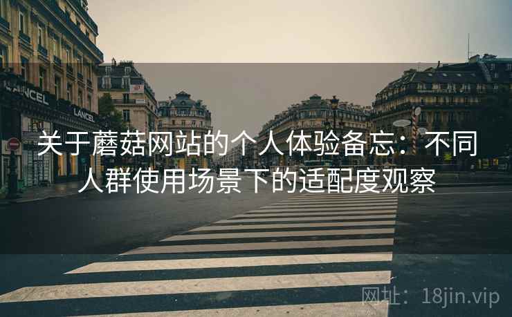 关于蘑菇网站的个人体验备忘：不同人群使用场景下的适配度观察