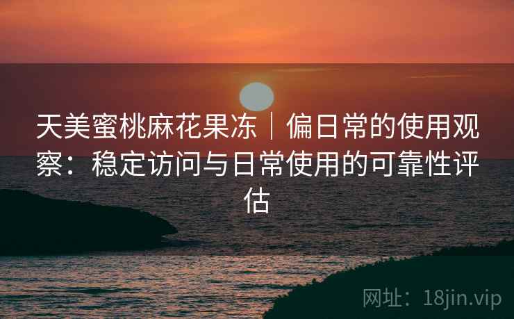 天美蜜桃麻花果冻｜偏日常的使用观察：稳定访问与日常使用的可靠性评估