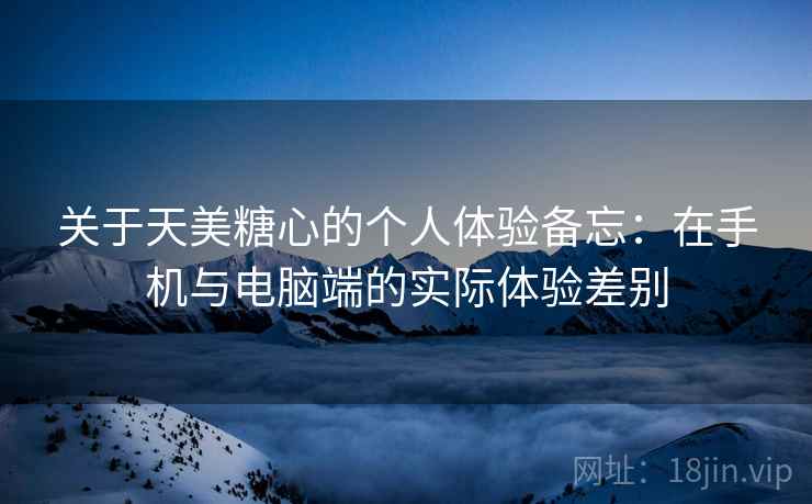 关于天美糖心的个人体验备忘：在手机与电脑端的实际体验差别