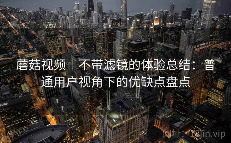 蘑菇视频｜不带滤镜的体验总结：普通用户视角下的优缺点盘点