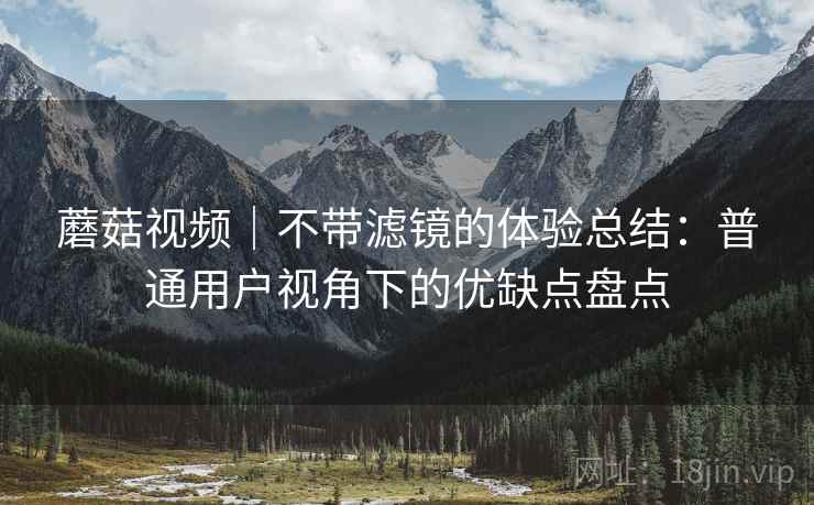 蘑菇视频｜不带滤镜的体验总结：普通用户视角下的优缺点盘点
