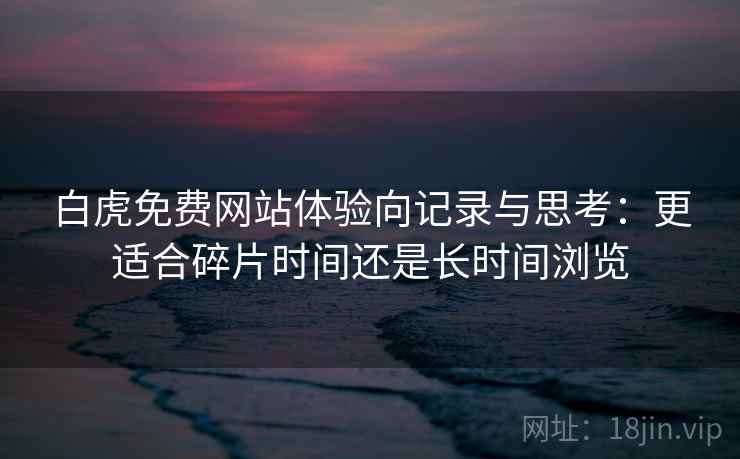 白虎免费网站体验向记录与思考：更适合碎片时间还是长时间浏览