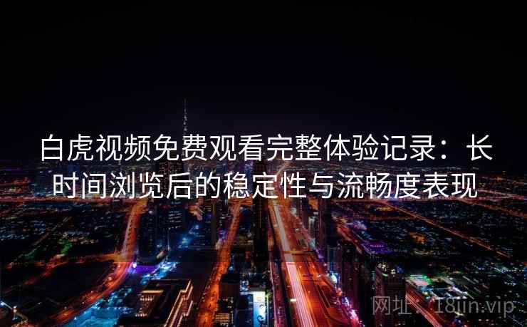 白虎视频免费观看完整体验记录：长时间浏览后的稳定性与流畅度表现