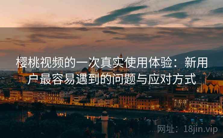 樱桃视频的一次真实使用体验:新用户最容易遇到的问题与应对方式 樱桃视频的一次真实使用体验:新用户最容易遇到的问题与应对方式