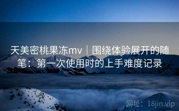 天美密桃果冻mv｜围绕体验展开的随笔：第一次使用时的上手难度记录