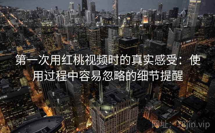 第一次用红桃视频时的真实感受：使用过程中容易忽略的细节提醒