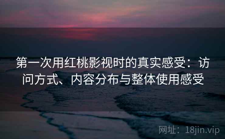 第一次用红桃影视时的真实感受：访问方式、内容分布与整体使用感受