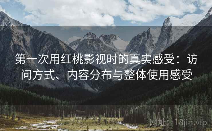第一次用红桃影视时的真实感受：访问方式、内容分布与整体使用感受