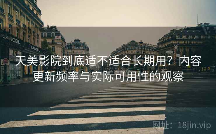 天美影院到底适不适合长期用？内容更新频率与实际可用性的观察