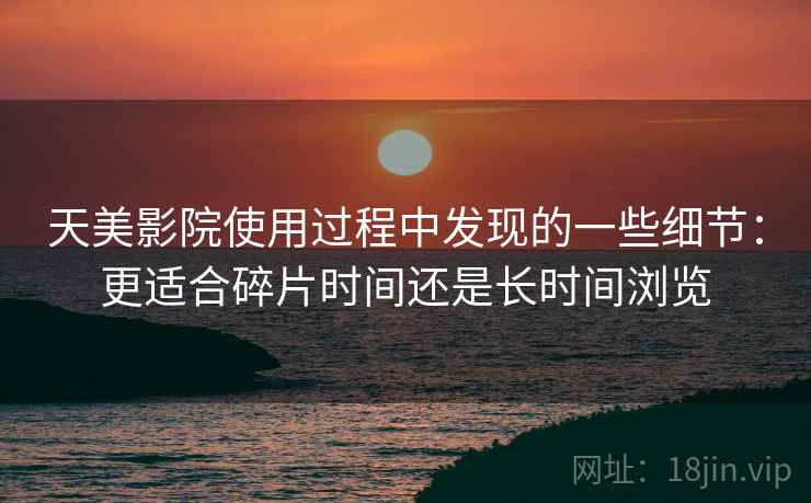 天美影院使用过程中发现的一些细节：更适合碎片时间还是长时间浏览