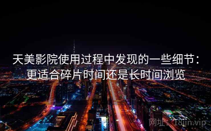 天美影院使用过程中发现的一些细节：更适合碎片时间还是长时间浏览
