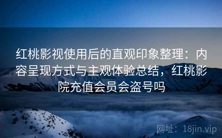 红桃影视使用后的直观印象整理：内容呈现方式与主观体验总结，红桃影院充值会员会盗号吗