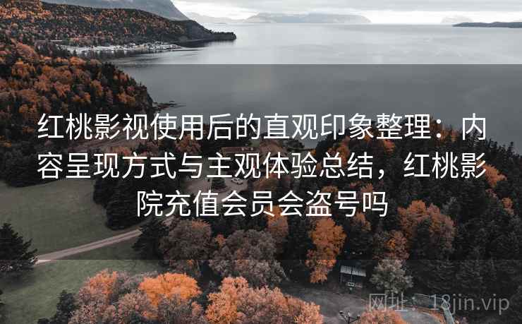 红桃影视使用后的直观印象整理：内容呈现方式与主观体验总结，红桃影院充值会员会盗号吗