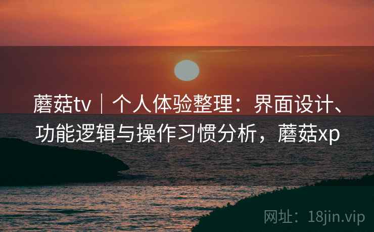 蘑菇tv｜个人体验整理：界面设计、功能逻辑与操作习惯分析，蘑菇xp