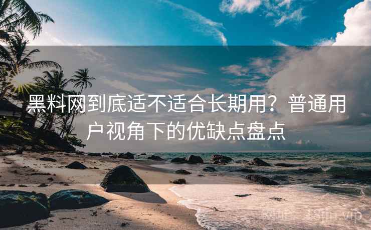 黑料网到底适不适合长期用？普通用户视角下的优缺点盘点