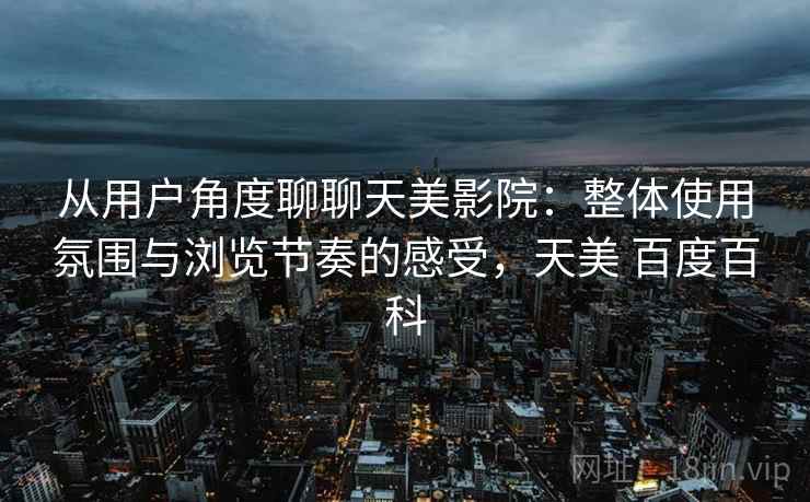 从用户角度聊聊天美影院：整体使用氛围与浏览节奏的感受，天美 百度百科