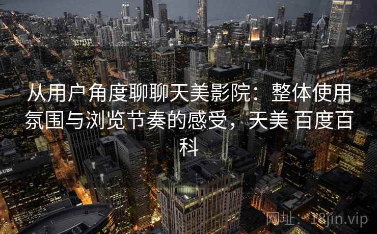 从用户角度聊聊天美影院：整体使用氛围与浏览节奏的感受，天美 百度百科