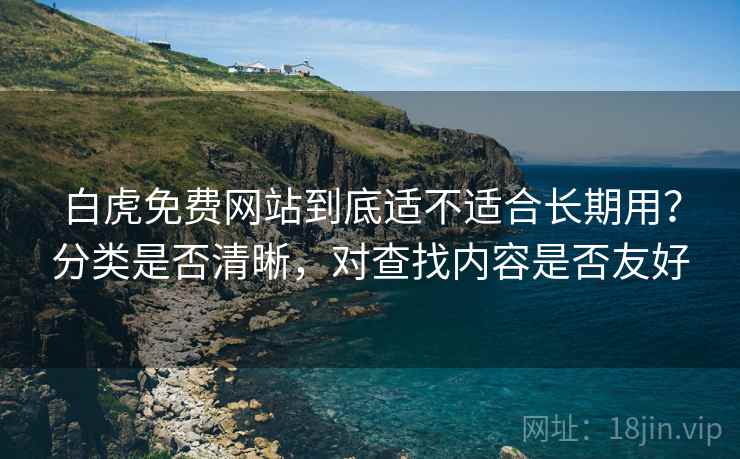 白虎免费网站到底适不适合长期用？分类是否清晰，对查找内容是否友好