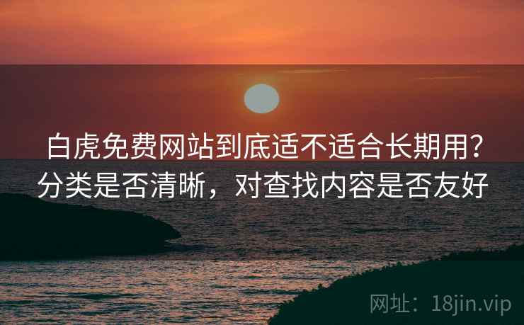 白虎免费网站到底适不适合长期用？分类是否清晰，对查找内容是否友好