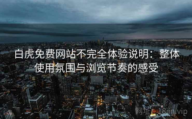 白虎免费网站不完全体验说明：整体使用氛围与浏览节奏的感受