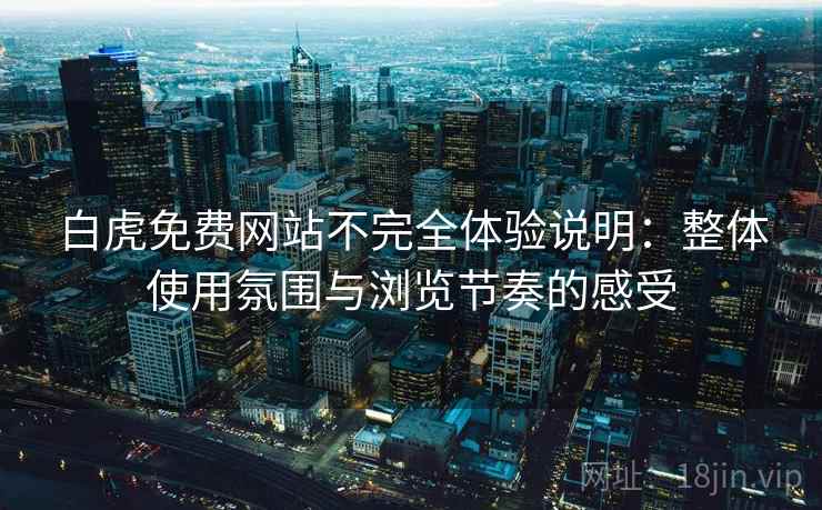 白虎免费网站不完全体验说明：整体使用氛围与浏览节奏的感受