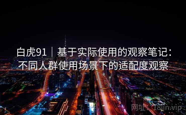 白虎91｜基于实际使用的观察笔记：不同人群使用场景下的适配度观察