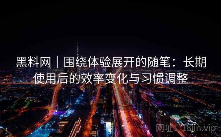 黑料网｜围绕体验展开的随笔：长期使用后的效率变化与习惯调整