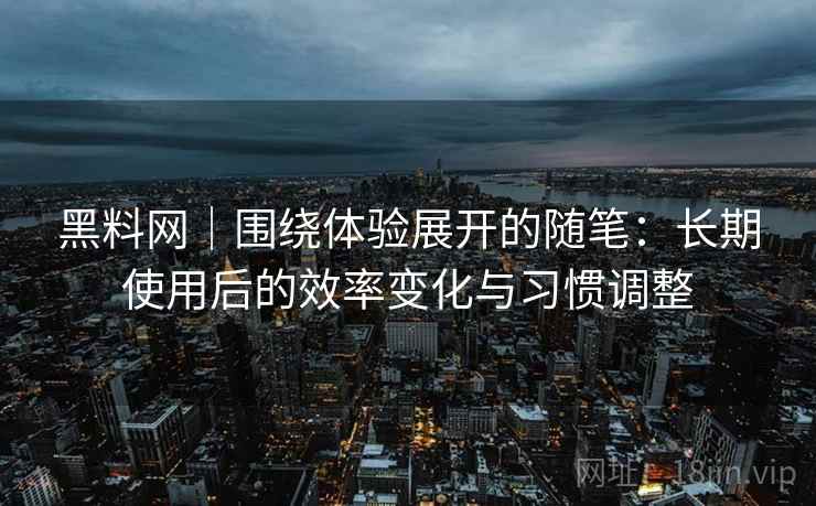 黑料网｜围绕体验展开的随笔：长期使用后的效率变化与习惯调整