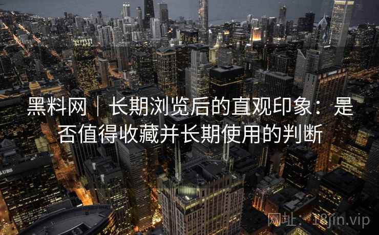 黑料网｜长期浏览后的直观印象：是否值得收藏并长期使用的判断