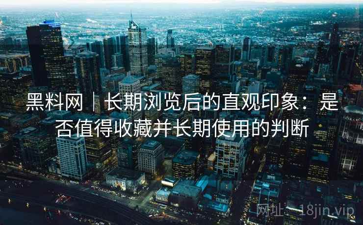 黑料网｜长期浏览后的直观印象：是否值得收藏并长期使用的判断