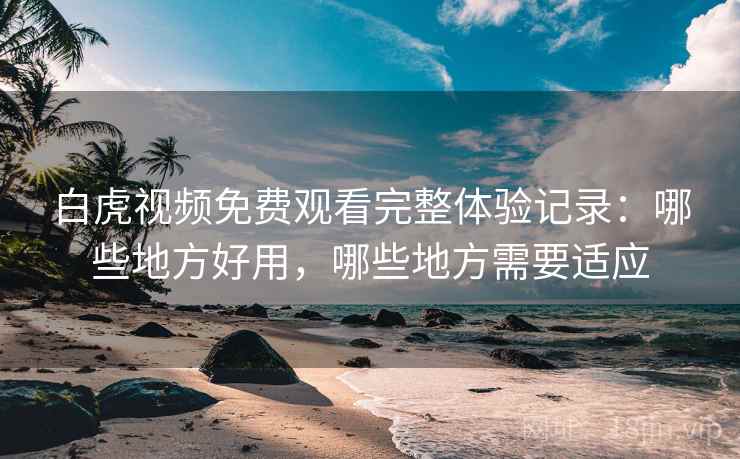 白虎视频免费观看完整体验记录：哪些地方好用，哪些地方需要适应