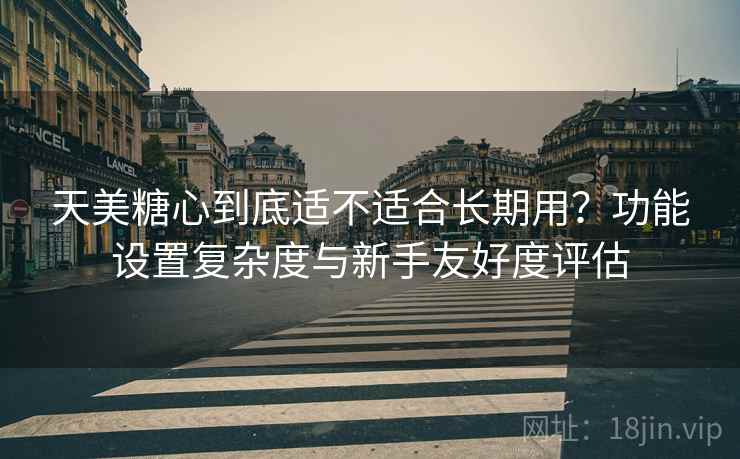 天美糖心到底适不适合长期用？功能设置复杂度与新手友好度评估