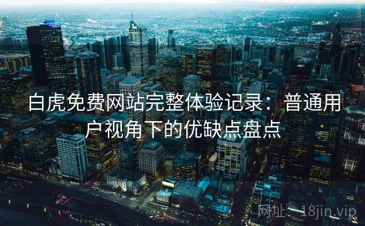 白虎免费网站完整体验记录：普通用户视角下的优缺点盘点