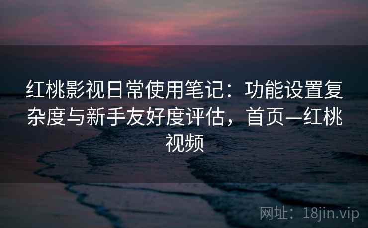 红桃影视日常使用笔记：功能设置复杂度与新手友好度评估，首页—红桃视频