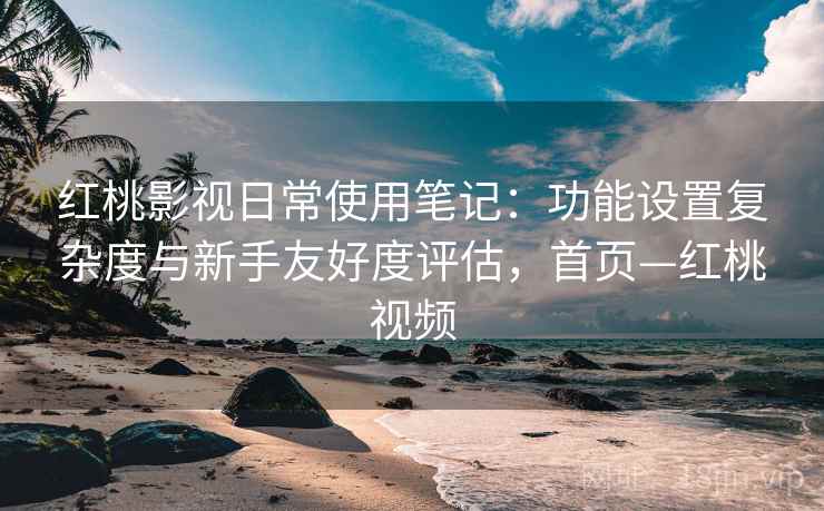 红桃影视日常使用笔记：功能设置复杂度与新手友好度评估，首页—红桃视频