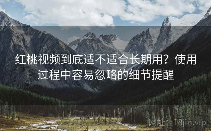 红桃视频到底适不适合长期用？使用过程中容易忽略的细节提醒