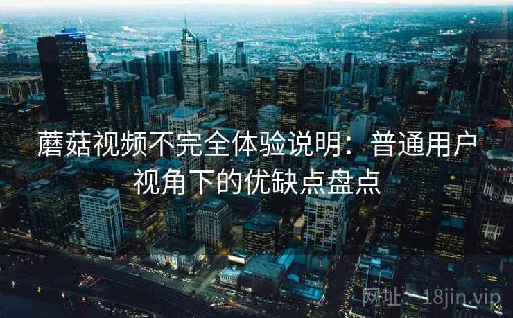 蘑菇视频不完全体验说明：普通用户视角下的优缺点盘点