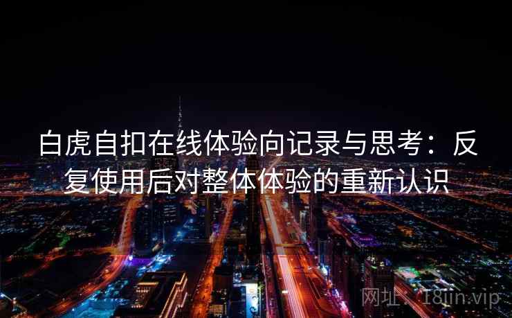 白虎自扣在线体验向记录与思考：反复使用后对整体体验的重新认识