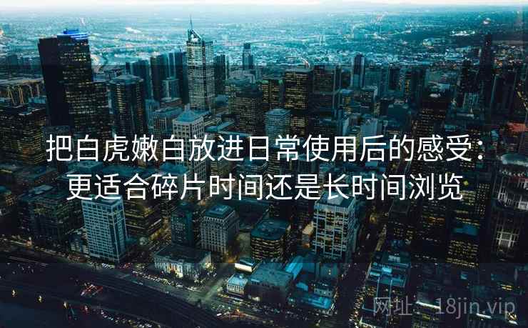 把白虎嫩白放进日常使用后的感受：更适合碎片时间还是长时间浏览