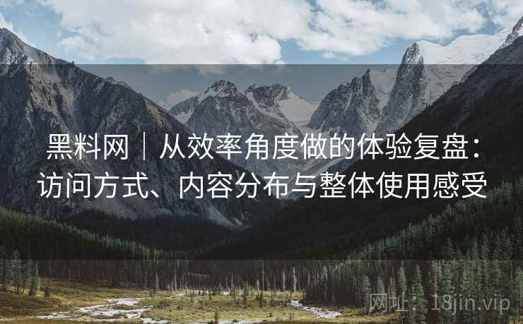 黑料网｜从效率角度做的体验复盘：访问方式、内容分布与整体使用感受
