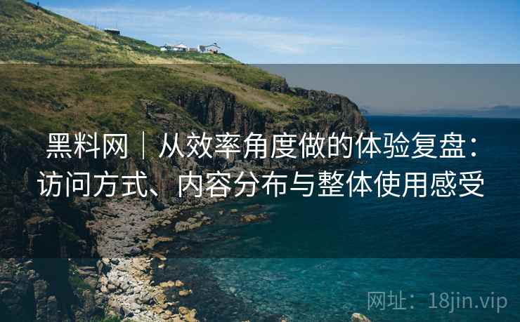 黑料网｜从效率角度做的体验复盘：访问方式、内容分布与整体使用感受