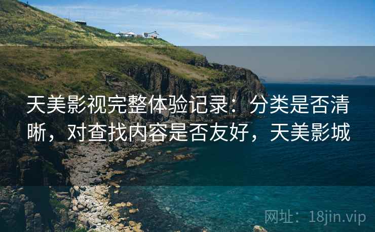 天美影视完整体验记录：分类是否清晰，对查找内容是否友好，天美影城
