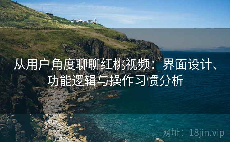从用户角度聊聊红桃视频：界面设计、功能逻辑与操作习惯分析